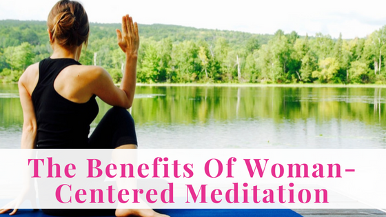 The Benefits Of Woman-Centered Meditation