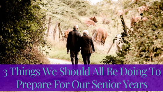 3 Things We Should All Be Doing To Prepare For Our Senior Years