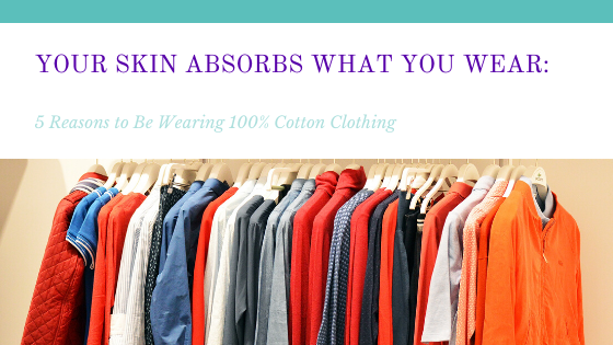 Your Skin Absorbs What You Wear: 5 Reasons to Be Wearing 100% Cotton Clothing