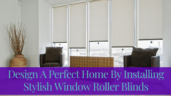 Design A Perfect Home By Installing Stylish Window Roller Blinds