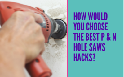How Would You Choose the Best P and N Hole Saws Hacks?