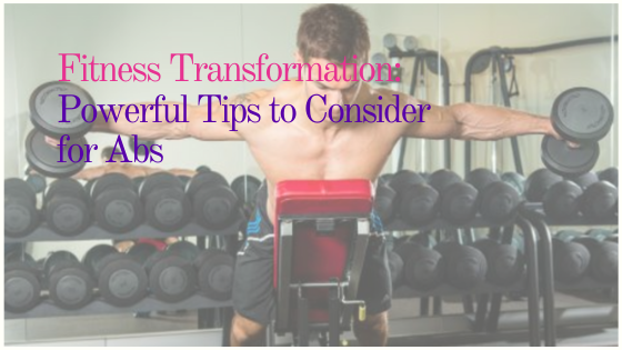 Fitness Transformation: Powerful Tips to Consider for Abs