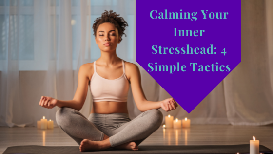 Calming Your Inner Stresshead: 4 Simple Tactics