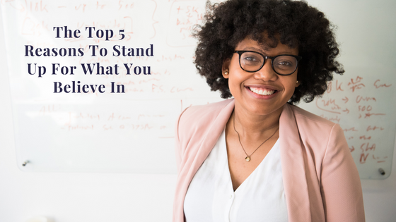 The Top 5 Reasons To Stand Up For What You Believe In