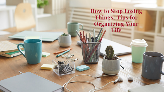 How to Stop Losing Things: Tips for Organizing Your Life