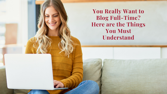 You Really Want to Blog Full-time? Here Are the Things You Must Understand