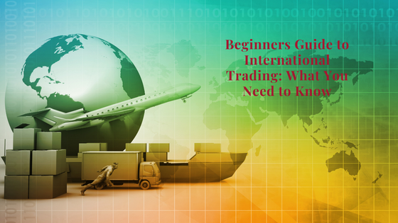 A Beginners Guide to International Trading: What You Need to Know