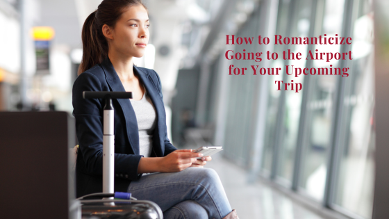 How to Romanticize Going to the Airport for Your Upcoming Trip