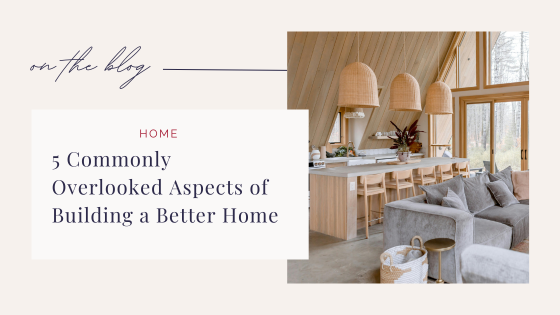 5 Commonly Overlooked Aspects of Building a Better Home