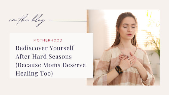 Rediscovering Yourself After Hard Seasons (Because Moms Deserve Healing Too)
