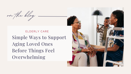Simple Ways to Support Aging Loved Ones Before Things Feel Overwhelming